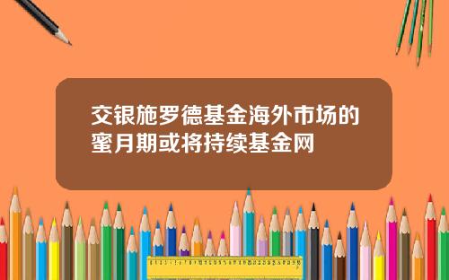 交银施罗德基金海外市场的蜜月期或将持续基金网