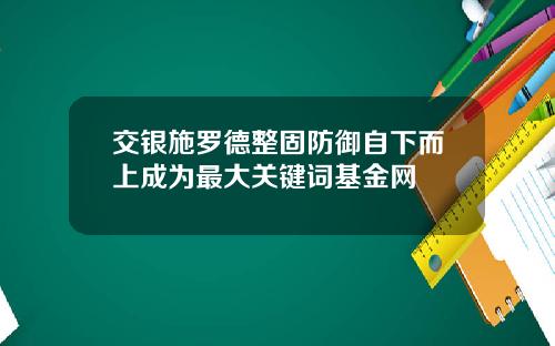 交银施罗德整固防御自下而上成为最大关键词基金网