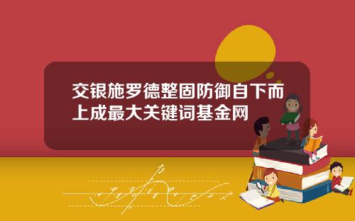 交银施罗德整固防御自下而上成最大关键词基金网