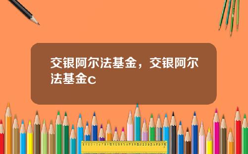 交银阿尔法基金，交银阿尔法基金c