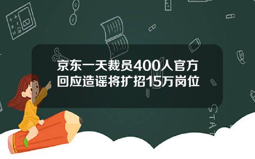 京东一天裁员400人官方回应造谣将扩招15万岗位