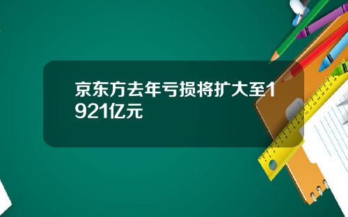 京东方去年亏损将扩大至1921亿元