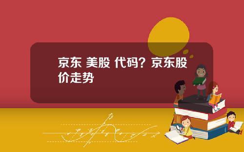 京东 美股 代码？京东股价走势