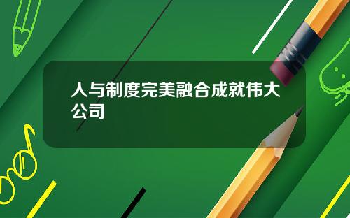 人与制度完美融合成就伟大公司