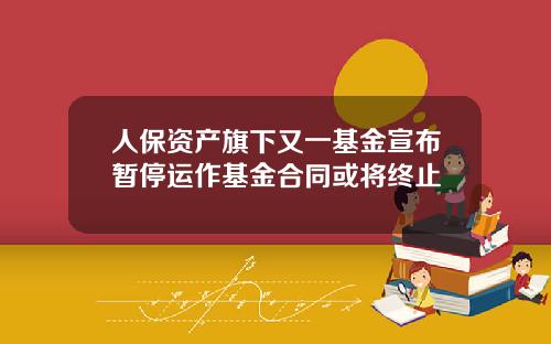 人保资产旗下又一基金宣布暂停运作基金合同或将终止