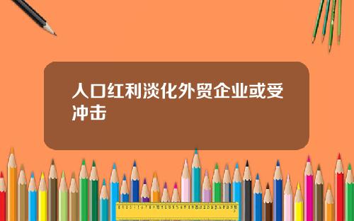 人口红利淡化外贸企业或受冲击