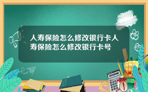 人寿保险怎么修改银行卡人寿保险怎么修改银行卡号