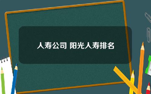 人寿公司 阳光人寿排名