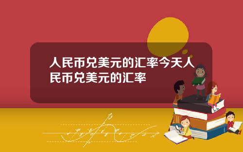 人民币兑美元的汇率今天人民币兑美元的汇率