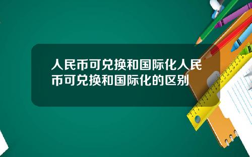 人民币可兑换和国际化人民币可兑换和国际化的区别