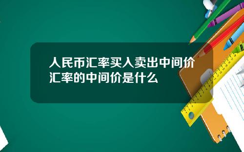 人民币汇率买入卖出中间价汇率的中间价是什么