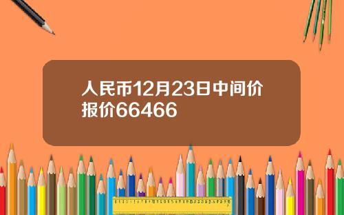 人民币12月23日中间价报价66466