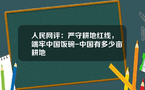 人民网评：严守耕地红线，端牢中国饭碗-中国有多少亩耕地