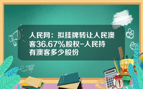 人民网：拟挂牌转让人民澳客36.67%股权-人民持有澳客多少股份