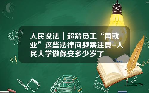 人民说法｜超龄员工“再就业”这些法律问题需注意-人民大学做保安多少岁了