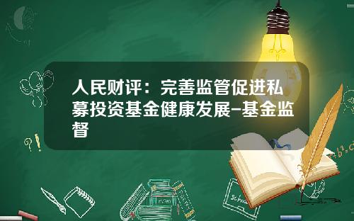 人民财评：完善监管促进私募投资基金健康发展-基金监督