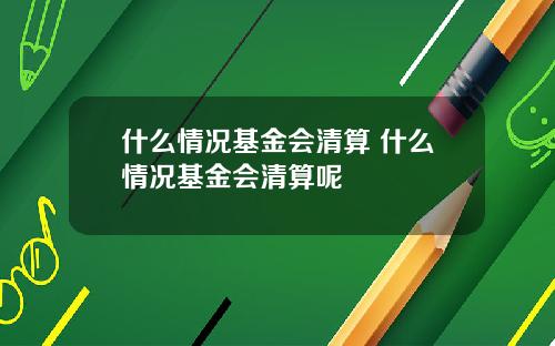 什么情况基金会清算 什么情况基金会清算呢