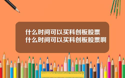 什么时间可以买科创板股票什么时间可以买科创板股票啊