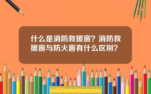 什么是消防救援窗？消防救援窗与防火窗有什么区别？