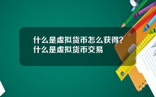 什么是虚拟货币怎么获得？什么是虚拟货币交易