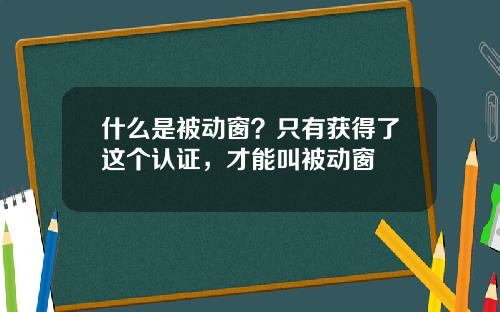 什么是被动窗？只有获得了这个认证，才能叫被动窗