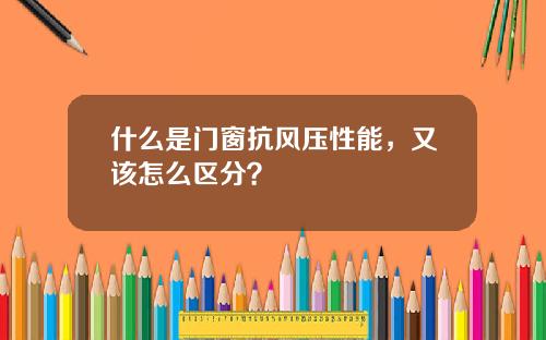 什么是门窗抗风压性能，又该怎么区分？