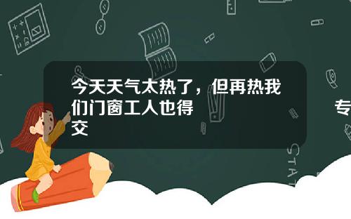 今天天气太热了，但再热我们门窗工人也得👌🏻专业的事交