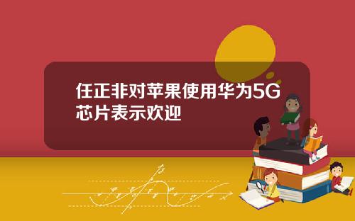 任正非对苹果使用华为5G芯片表示欢迎