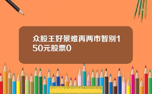 众股王好景难再两市暂别150元股票0