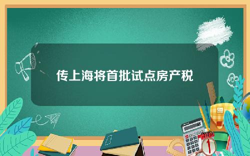 传上海将首批试点房产税