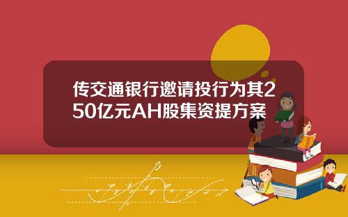 传交通银行邀请投行为其250亿元AH股集资提方案