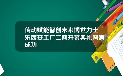 传动赋能智创未来博世力士乐西安工厂二期开幕典礼圆满成功