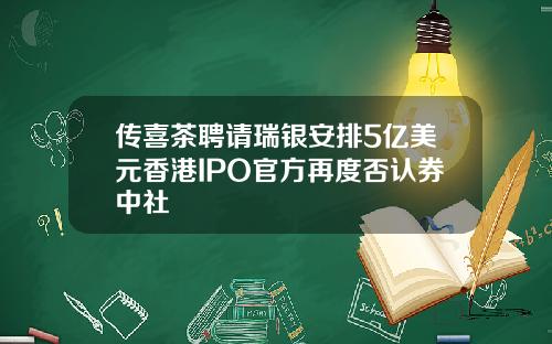 传喜茶聘请瑞银安排5亿美元香港IPO官方再度否认券中社