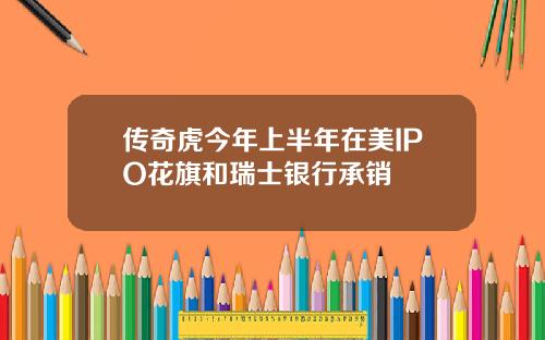 传奇虎今年上半年在美IPO花旗和瑞士银行承销