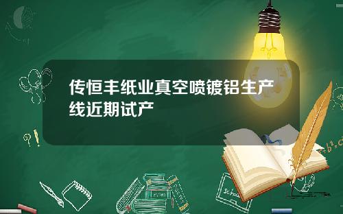 传恒丰纸业真空喷镀铝生产线近期试产