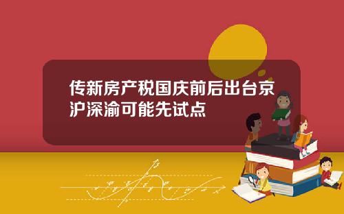 传新房产税国庆前后出台京沪深渝可能先试点