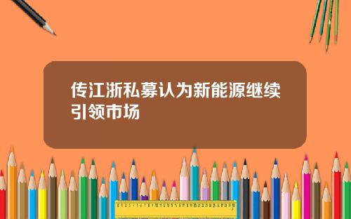 传江浙私募认为新能源继续引领市场