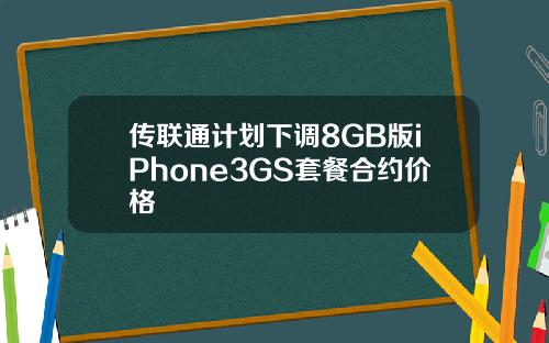 传联通计划下调8GB版iPhone3GS套餐合约价格