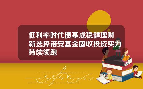 低利率时代债基成稳健理财新选择诺安基金固收投资实力持续领跑