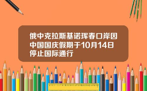 俄中克拉斯基诺珲春口岸因中国国庆假期于10月14日停止国际通行