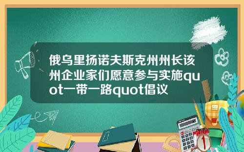 俄乌里扬诺夫斯克州州长该州企业家们愿意参与实施quot一带一路quot倡议