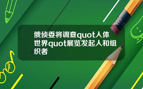 俄侦委将调查quot人体世界quot展览发起人和组织者