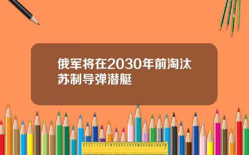 俄军将在2030年前淘汰苏制导弹潜艇