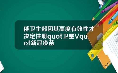 俄卫生部因其高度有效性才决定注册quot卫星Vquot新冠疫苗