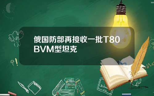 俄国防部再接收一批T80BVM型坦克