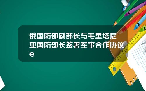 俄国防部副部长与毛里塔尼亚国防部长签署军事合作协议e