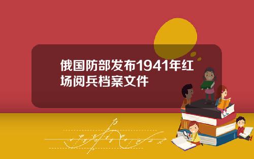 俄国防部发布1941年红场阅兵档案文件