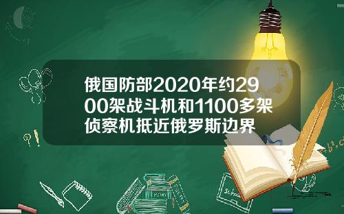 俄国防部2020年约2900架战斗机和1100多架侦察机抵近俄罗斯边界