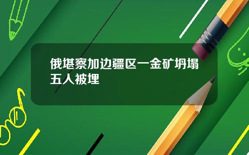 俄堪察加边疆区一金矿坍塌五人被埋