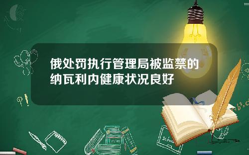 俄处罚执行管理局被监禁的纳瓦利内健康状况良好